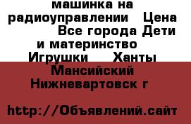 машинка на радиоуправлении › Цена ­ 1 000 - Все города Дети и материнство » Игрушки   . Ханты-Мансийский,Нижневартовск г.